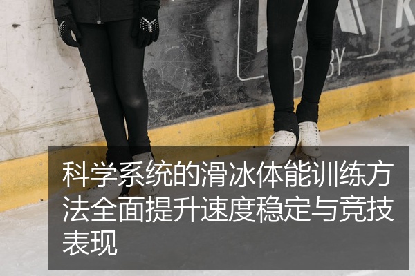科学系统的滑冰体能训练方法全面提升速度稳定与竞技表现