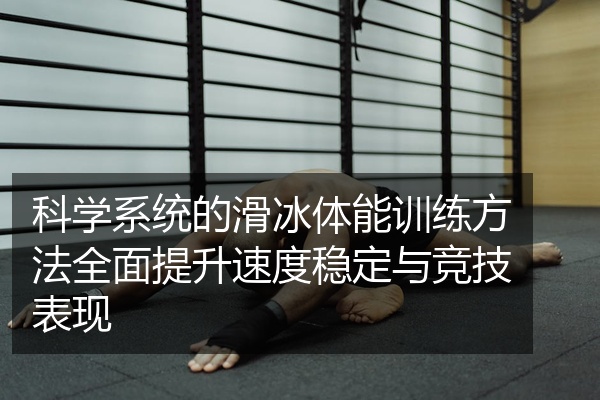 科学系统的滑冰体能训练方法全面提升速度稳定与竞技表现