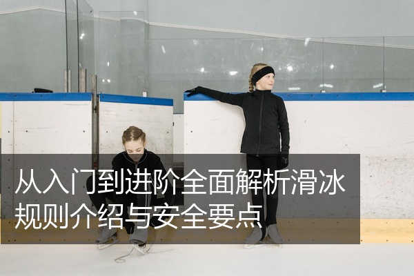 从入门到进阶全面解析滑冰规则介绍与安全要点