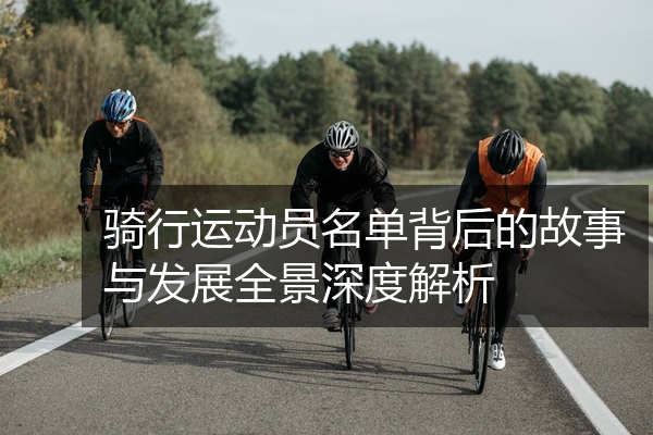 骑行运动员名单背后的故事与发展全景深度解析