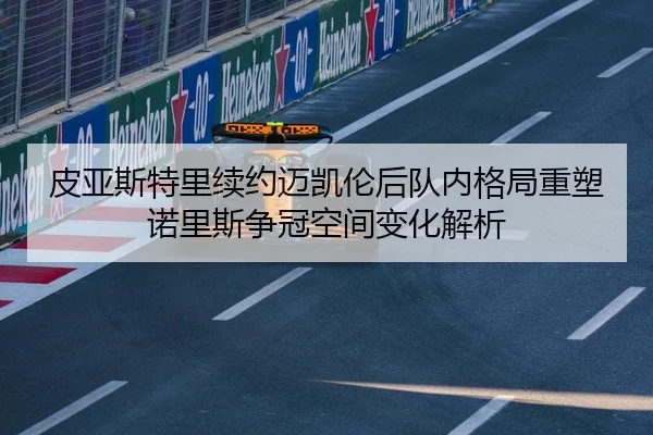 皮亚斯特里续约迈凯伦后队内格局重塑诺里斯争冠空间变化解析