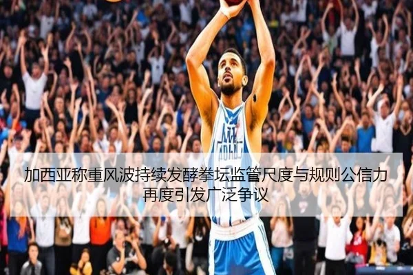 加西亚称重风波持续发酵拳坛监管尺度与规则公信力再度引发广泛争议