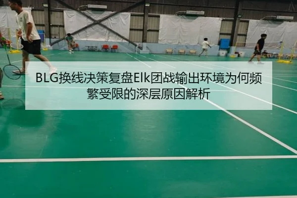 BLG换线决策复盘Elk团战输出环境为何频繁受限的深层原因解析