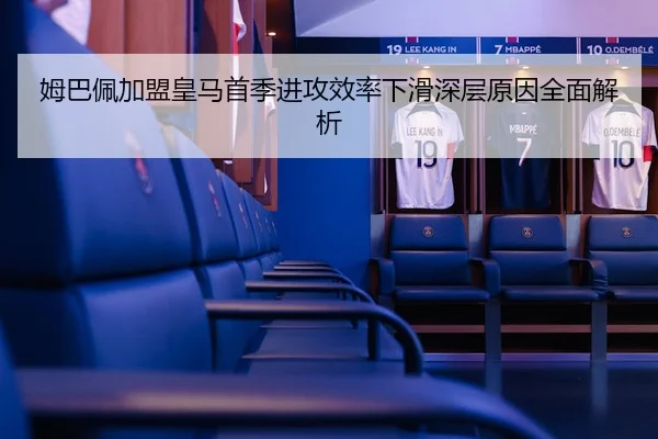 姆巴佩加盟皇马首季进攻效率下滑深层原因全面解析